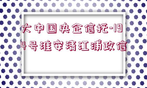 大中國(guó)央企信托-194號(hào)淮安清江浦政信