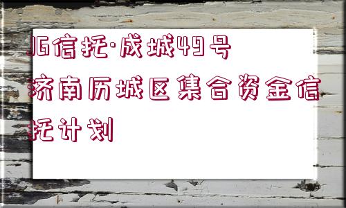 JG信托·成城49號濟(jì)南歷城區(qū)集合資金信托計劃