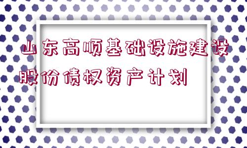 山東高順基礎設施建設股份債權資產計劃