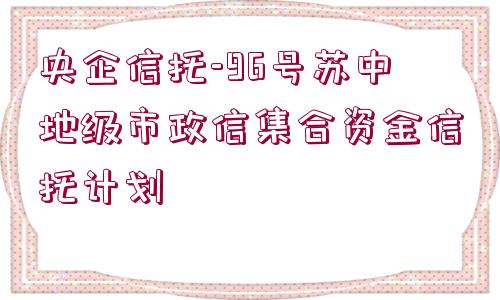 央企信托-96號(hào)蘇中地級(jí)市政信集合資金信托計(jì)劃