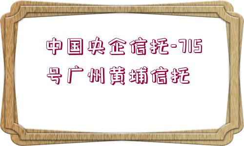 中國央企信托-715號廣州黃埔信托