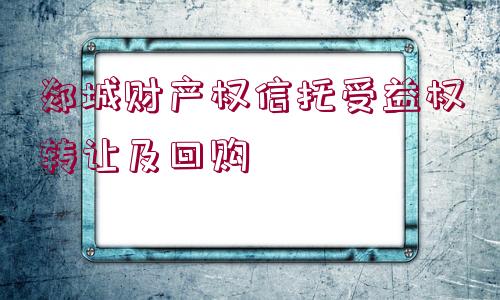 郯城財(cái)產(chǎn)權(quán)信托受益權(quán)轉(zhuǎn)讓及回購(gòu)