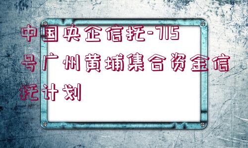 中國央企信托-715號廣州黃埔集合資金信托計劃