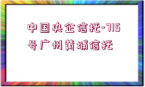 中國央企信托-715號廣州黃埔信托