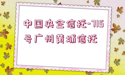 中國(guó)央企信托-715號(hào)廣州黃埔信托