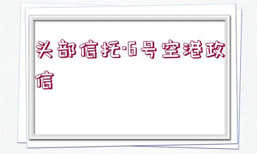 頭部信托·6號空港政信