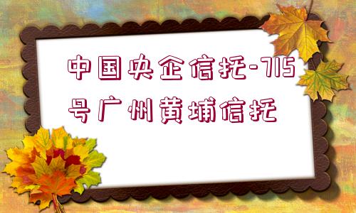 中國央企信托-715號廣州黃埔信托