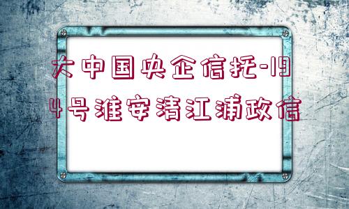 大中國(guó)央企信托-194號(hào)淮安清江浦政信