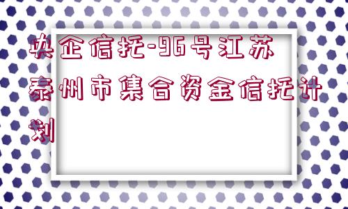 央企信托-96號江蘇泰州市集合資金信托計劃