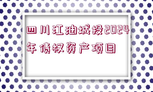 四川江油城投2024年債權(quán)資產(chǎn)項(xiàng)目