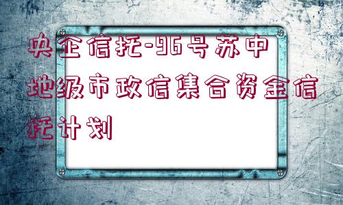 央企信托-96號(hào)蘇中地級(jí)市政信集合資金信托計(jì)劃