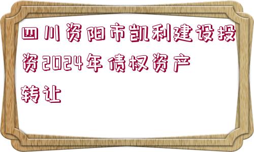 四川資陽市凱利建設(shè)投資2024年債權(quán)資產(chǎn)轉(zhuǎn)讓