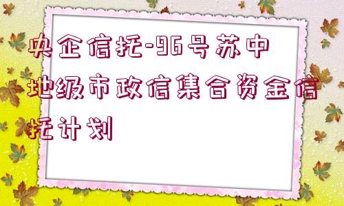 央企信托-96號蘇中地級市政信集合資金信托計劃