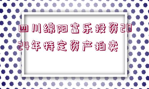 四川綿陽(yáng)富樂投資2024年特定資產(chǎn)拍賣