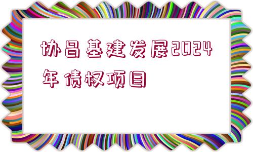 協昌基建發(fā)展2024年債權項目