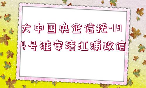 大中國(guó)央企信托-194號(hào)淮安清江浦政信