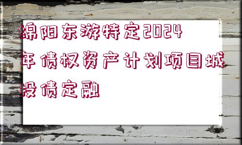 綿陽(yáng)東游特定2024年債權(quán)資產(chǎn)計(jì)劃項(xiàng)目城投債定融