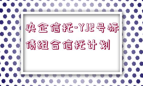 央企信托-YJ2號標(biāo)債組合信托計劃