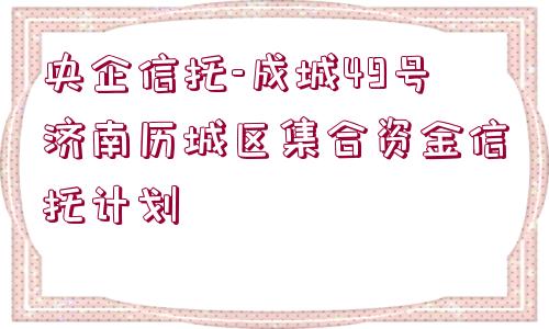 央企信托-成城49號濟南歷城區(qū)集合資金信托計劃