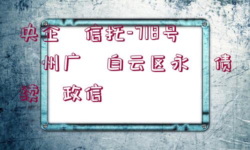 央企?信托-718號?州廣?白云區(qū)永?債續(xù)?政信