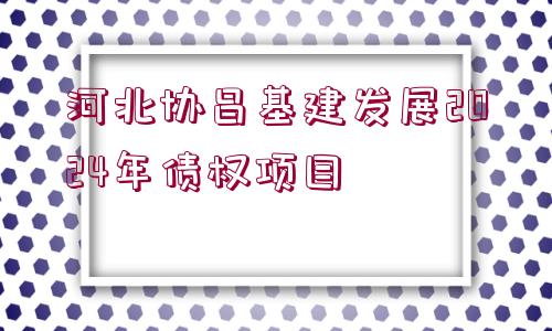 河北協(xié)昌基建發(fā)展2024年債權(quán)項(xiàng)目