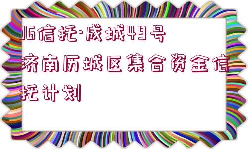 JG信托·成城49號濟南歷城區(qū)集合資金信托計劃