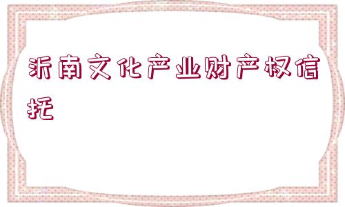 沂南文化產(chǎn)業(yè)財(cái)產(chǎn)權(quán)信托