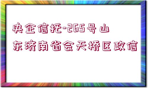 央企信托-265號山東濟(jì)南省會天橋區(qū)政信