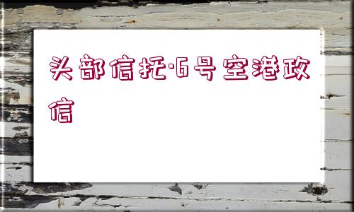 頭部信托·6號空港政信