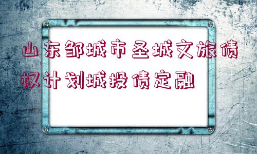 山東鄒城市圣城文旅債權計劃城投債定融