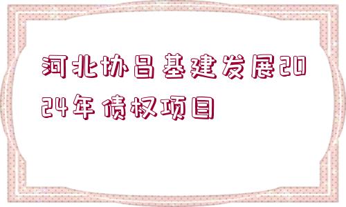 河北協(xié)昌基建發(fā)展2024年債權(quán)項目