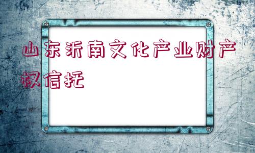 山東沂南文化產(chǎn)業(yè)財(cái)產(chǎn)權(quán)信托