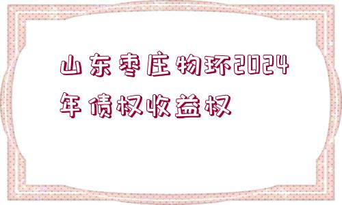 山東棗莊物環(huán)2024年債權(quán)收益權(quán)