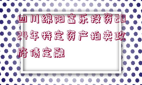 四川綿陽富樂投資2024年特定資產(chǎn)拍賣政府債定融