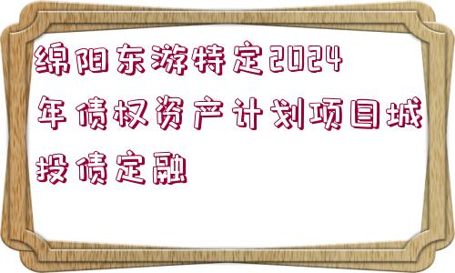 綿陽東游特定2024年債權資產計劃項目城投債定融