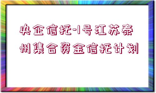 央企信托-1號(hào)江蘇泰州集合資金信托計(jì)劃