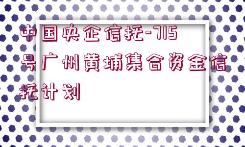 中國(guó)央企信托-715號(hào)廣州黃埔集合資金信托計(jì)劃