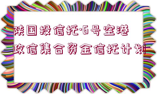 陜國(guó)投信托·6號(hào)空港政信集合資金信托計(jì)劃