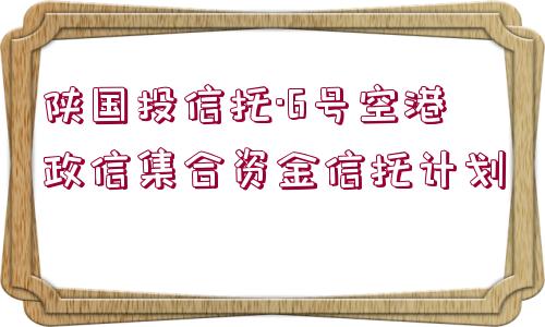 陜國投信托·6號(hào)空港政信集合資金信托計(jì)劃