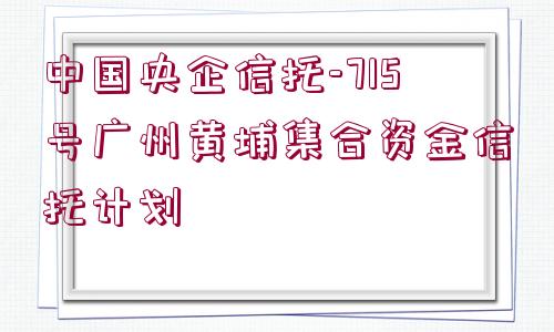 中國央企信托-715號廣州黃埔集合資金信托計劃