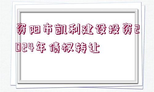 資陽市凱利建設(shè)投資2024年債權(quán)轉(zhuǎn)讓