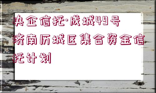 央企信托·成城49號濟南歷城區(qū)集合資金信托計劃