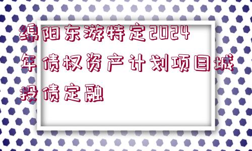 綿陽東游特定2024年債權(quán)資產(chǎn)計(jì)劃項(xiàng)目城投債定融