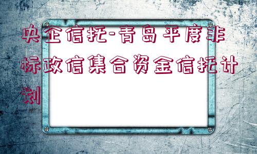 央企信托-青島平度非標(biāo)政信集合資金信托計劃