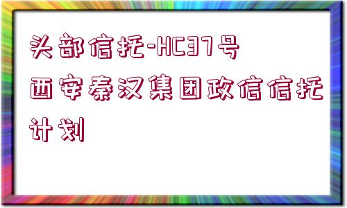 頭部信托-HC37號(hào)西安秦漢集團(tuán)政信信托計(jì)劃