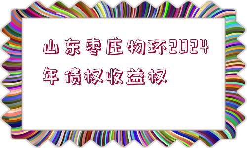 山東棗莊物環(huán)2024年債權(quán)收益權(quán)