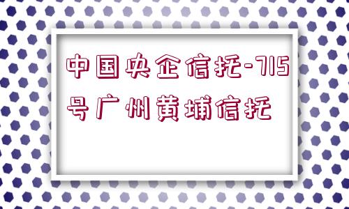 中國(guó)央企信托-715號(hào)廣州黃埔信托