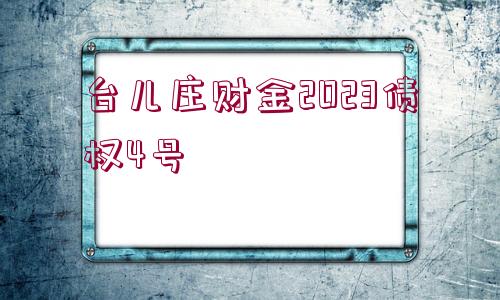 臺兒莊財金2023債權(quán)4號