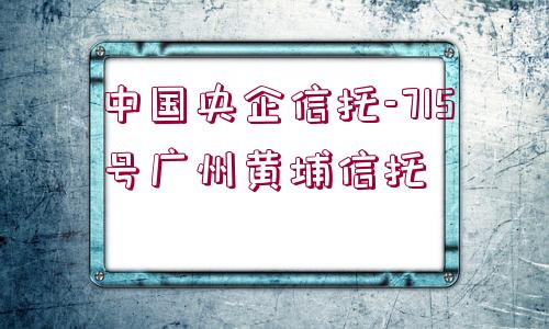 中國央企信托-715號廣州黃埔信托