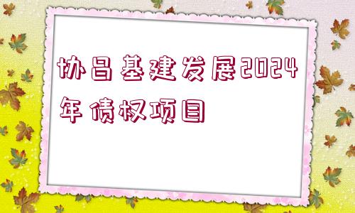 協(xié)昌基建發(fā)展2024年債權項目